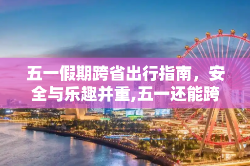 五一假期跨省出行指南，安全与乐趣并重,五一还能跨省出行吗