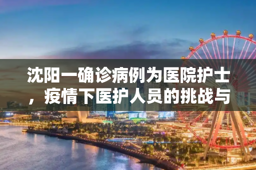 沈阳一确诊病例为医院护士，疫情下医护人员的挑战与责任,沈阳一确诊病例为医院护士