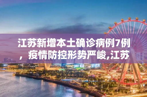 江苏新增本土确诊病例7例，疫情防控形势严峻,江苏新增本土确诊病例7例