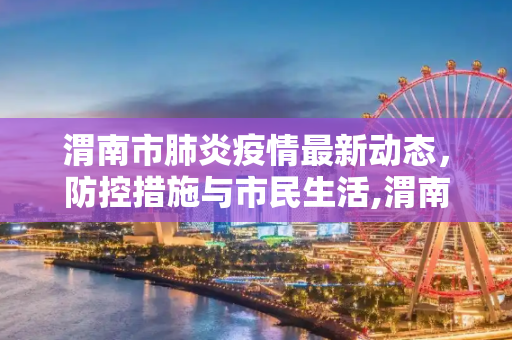 渭南市肺炎疫情最新动态，防控措施与市民生活,渭南肺炎疫情最新情况