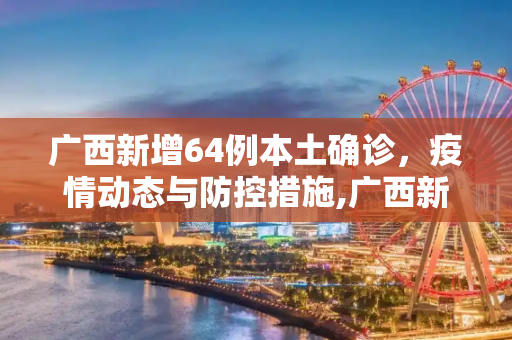 广西新增64例本土确诊，疫情动态与防控措施,广西新增64例本土确诊的简单介绍