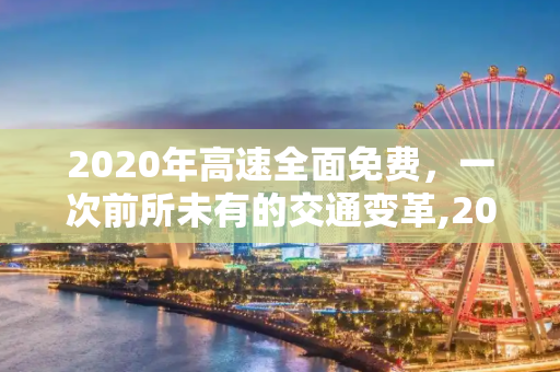 2020年高速全面免费，一次前所未有的交通变革,2020年高速全面免费