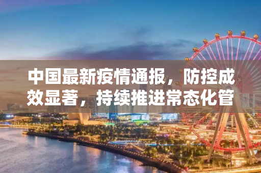 中国最新疫情通报，防控成效显著，持续推进常态化管理,中国中最新疫情通报