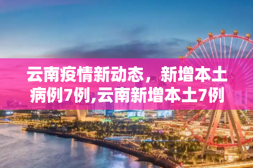 云南疫情新动态，新增本土病例7例,云南新增本土7例