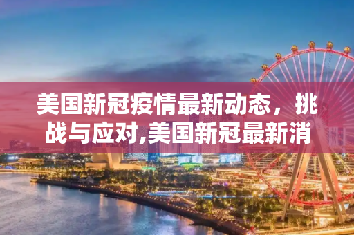 美国新冠疫情最新动态，挑战与应对,美国新冠最新消息