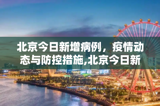 北京今日新增病例，疫情动态与防控措施,北京今日新增病例