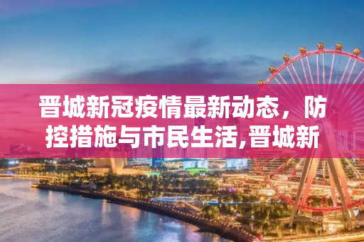 晋城新冠疫情最新动态，防控措施与市民生活,晋城新冠疫情最新消息