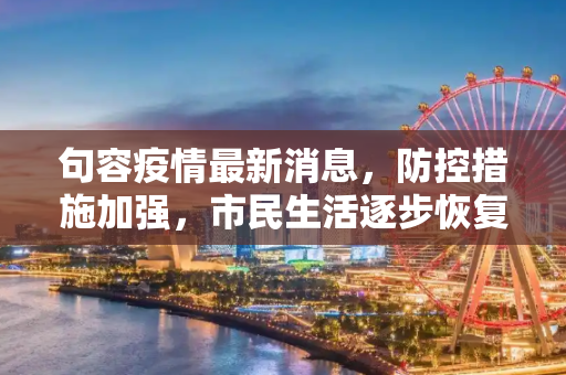 句容疫情最新消息，防控措施加强，市民生活逐步恢复,句容疫情最新消息