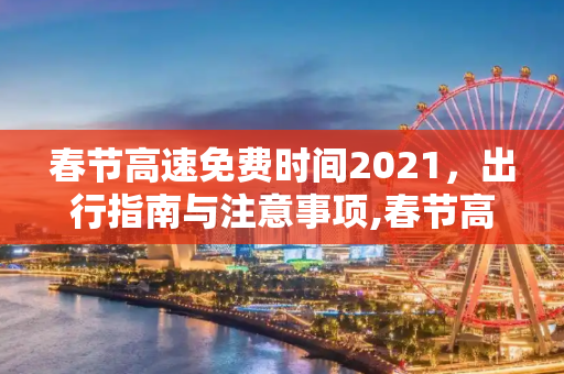 春节高速免费时间2021，出行指南与注意事项,春节高速免费时间2021