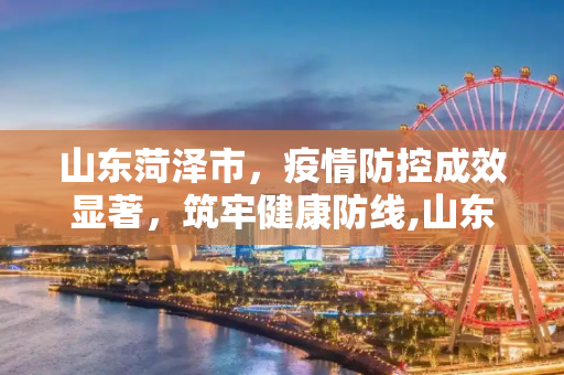 山东菏泽市，疫情防控成效显著，筑牢健康防线,山东菏泽市疫情防控成效显著