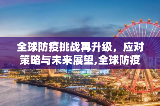 全球防疫挑战再升级，应对策略与未来展望,全球防疫挑战再升级