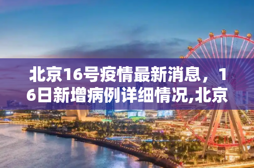 北京16号疫情最新消息，16日新增病例详细情况,北京16号疫情最新消息:北京16日新增详细
