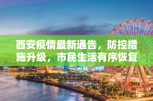 西安疫情最新通告，防控措施升级，市民生活有序恢复,西安疫情最新通告