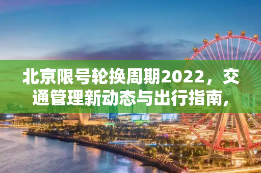 北京限号轮换周期2022，交通管理新动态与出行指南,北京限号轮换周期2022