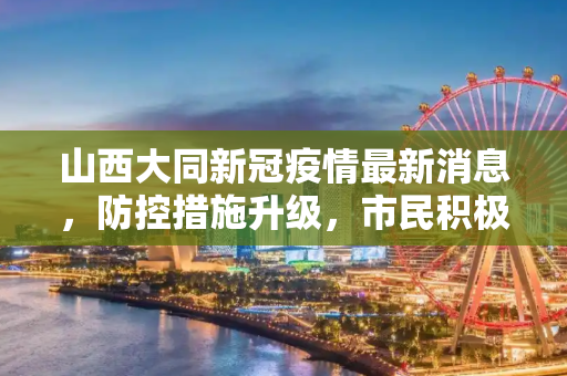 山西大同新冠疫情最新消息，防控措施升级，市民积极配合,山西大同新冠疫情最新消息