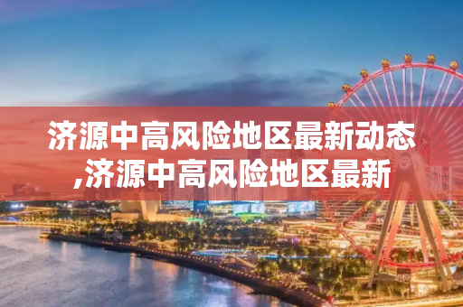 济源中高风险地区最新动态,济源中高风险地区最新