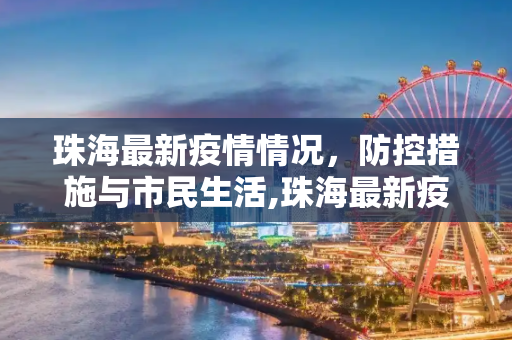 珠海最新疫情情况，防控措施与市民生活,珠海最新疫情情况
