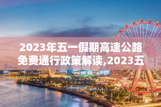 2023年五一假期高速公路免费通行政策解读,2023五一高速公路免费几天