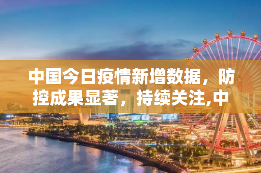 中国今日疫情新增数据，防控成果显著，持续关注,中国今日疫情新增数据