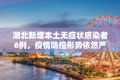 湖北新增本土无症状感染者6例，疫情防控形势依然严峻,湖北新增本土无症状感染者6例
