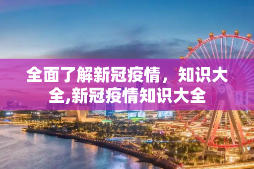 全面了解新冠疫情，知识大全,新冠疫情知识大全