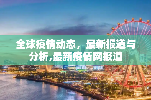 全球疫情动态，最新报道与分析,最新疫情网报道