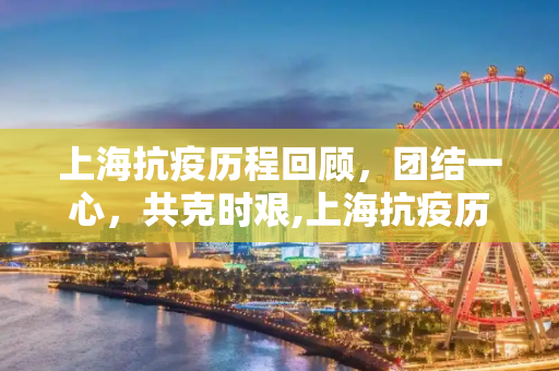 上海抗疫历程回顾，团结一心，共克时艰,上海抗疫历程回顾