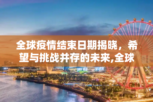 全球疫情结束日期揭晓，希望与挑战并存的未来,全球疫情结束日期揭晓