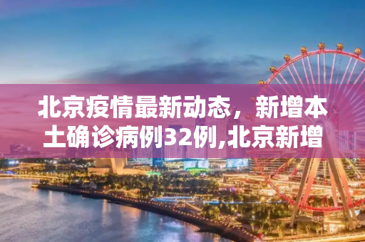 北京疫情最新动态，新增本土确诊病例32例,北京新增本土确诊病例32例