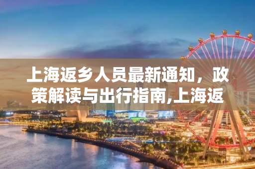 上海返乡人员最新通知，政策解读与出行指南,上海返乡人员最新通知