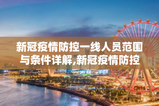 新冠疫情防控一线人员范围与条件详解,新冠疫情防控一线人员范围条件详解