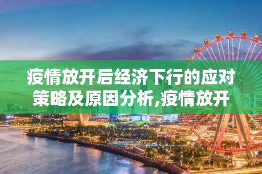 疫情放开后经济下行的应对策略及原因分析,疫情放开后经济下行的应对策略及原因分析