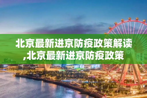北京最新进京防疫政策解读,北京最新进京防疫政策