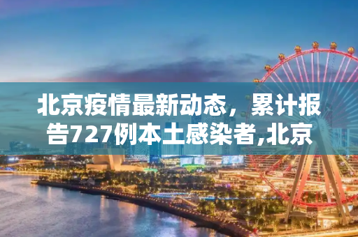 北京疫情最新动态，累计报告727例本土感染者,北京累报727例本土感染者