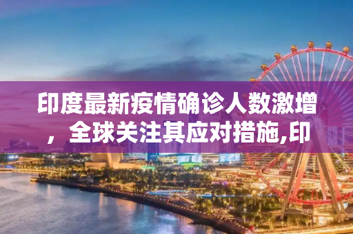印度最新疫情确诊人数激增，全球关注其应对措施,印度最新疫情确诊人