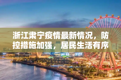 浙江肃宁疫情最新情况，防控措施加强，居民生活有序,浙江肃宁疫情最新情况