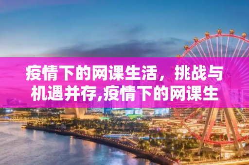 疫情下的网课生活，挑战与机遇并存,疫情下的网课生活