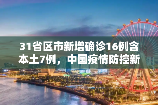 31省区市新增确诊16例含本土7例，中国疫情防控新动态,31省区市新增确诊16例含本土7例