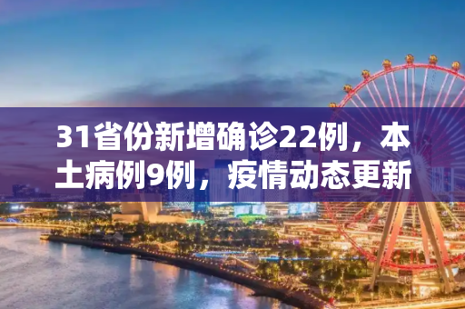 31省份新增确诊22例，本土病例9例，疫情动态更新与防控措施,31省份新增确诊22例其中本土9例