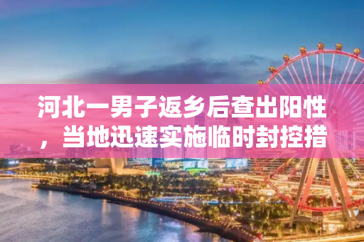 河北一男子返乡后查出阳性，当地迅速实施临时封控措施,河北一男子返乡后查出阳性当地临时封控