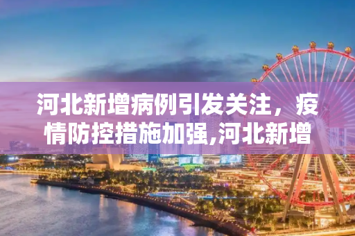 河北新增病例引发关注，疫情防控措施加强,河北新增
