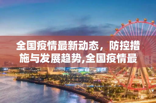 全国疫情最新动态，防控措施与发展趋势,全国疫情最新
