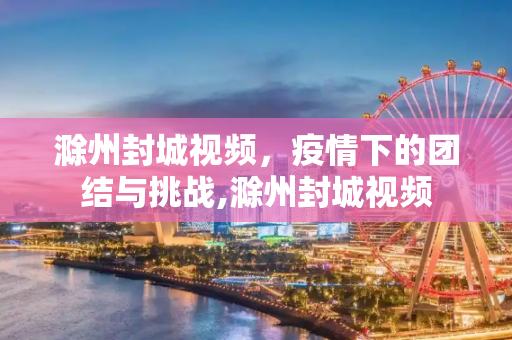 滁州封城视频，疫情下的团结与挑战,滁州封城视频