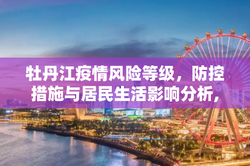 牡丹江疫情风险等级，防控措施与居民生活影响分析,牡丹江疫情风险等级