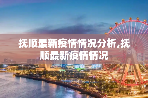 抚顺最新疫情情况分析,抚顺最新疫情情况