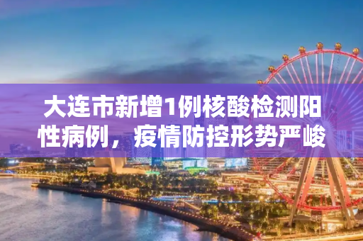 大连市新增1例核酸检测阳性病例，疫情防控形势严峻,大连报告1例核酸阳性
