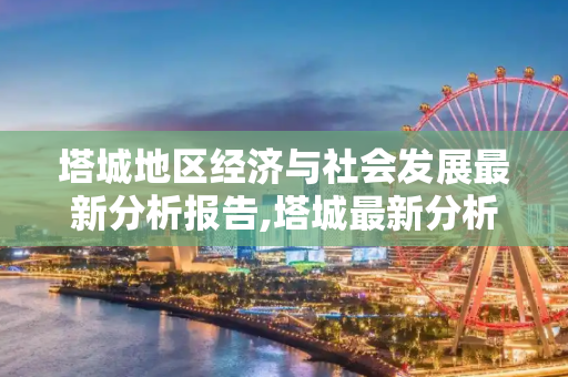 塔城地区经济与社会发展最新分析报告,塔城最新分析报告