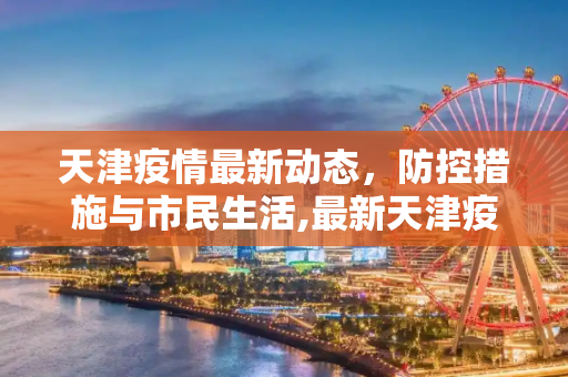 天津疫情最新动态，防控措施与市民生活,最新天津疫情