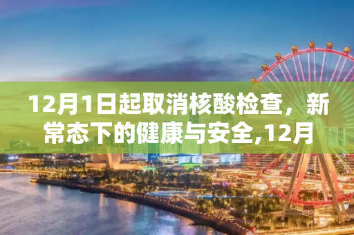 12月1日起取消核酸检查，新常态下的健康与安全,12月1日起取消核酸检查