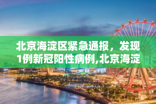 北京海淀区紧急通报，发现1例新冠阳性病例,北京海淀发现1例阳性